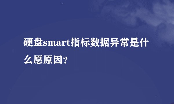 硬盘smart指标数据异常是什么愿原因？
