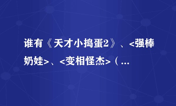 谁有《天才小捣蛋2》、<强棒奶娃>、<变相怪杰>（带中文字幕）的迅雷下载地址发到邮箱553089375@qq.com