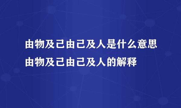 由物及己由己及人是什么意思由物及己由己及人的解释