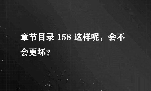 章节目录 158 这样呢，会不会更坏？