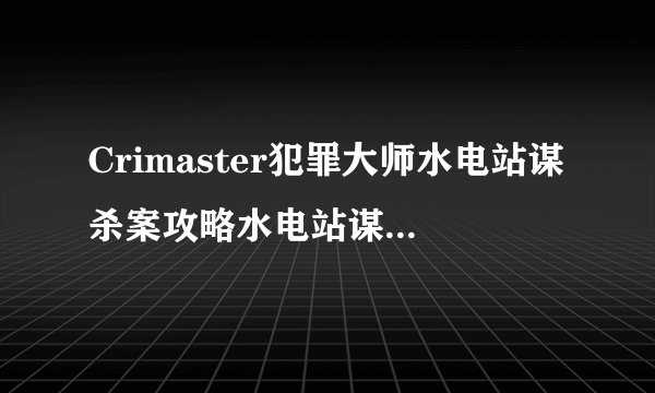 Crimaster犯罪大师水电站谋杀案攻略水电站谋杀案件全详解