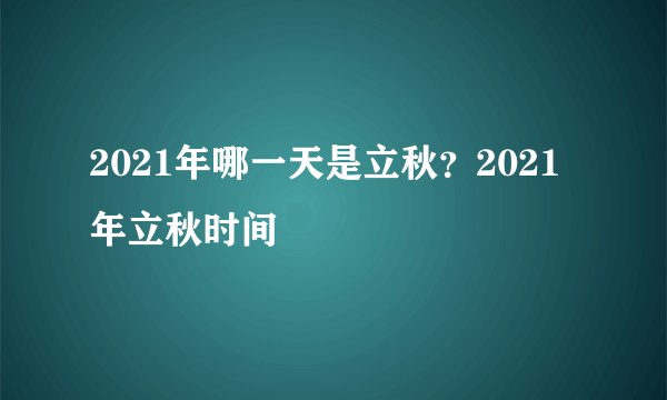 2021年哪一天是立秋？2021年立秋时间