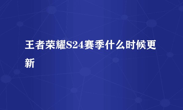 王者荣耀S24赛季什么时候更新