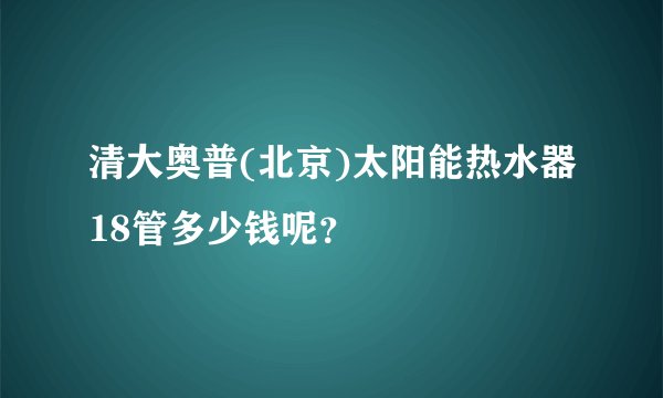 清大奥普(北京)太阳能热水器18管多少钱呢？
