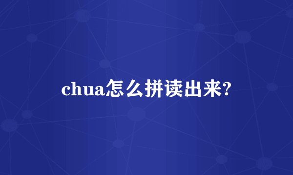chua怎么拼读出来?