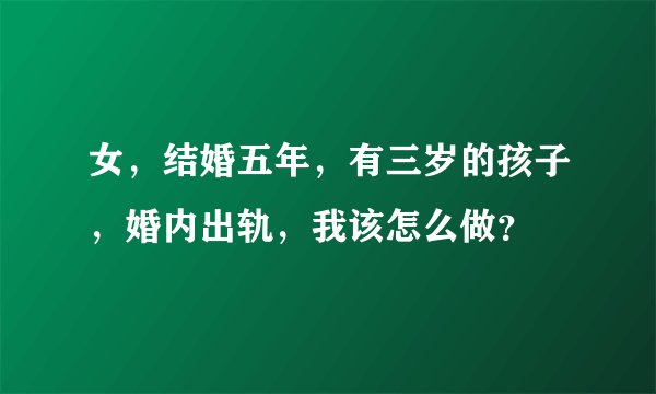 女，结婚五年，有三岁的孩子，婚内出轨，我该怎么做？