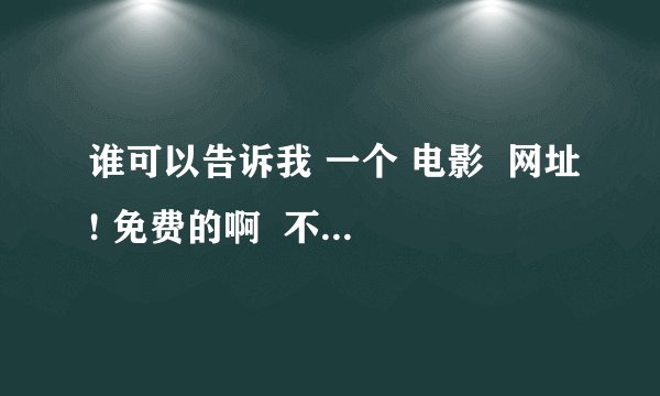 谁可以告诉我 一个 电影  网址! 免费的啊  不卡啊 呵呵 谢谢  你对我的帮助啊