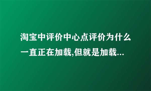 淘宝中评价中心点评价为什么一直正在加载,但就是加载不出来？