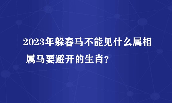2023年躲春马不能见什么属相 属马要避开的生肖？