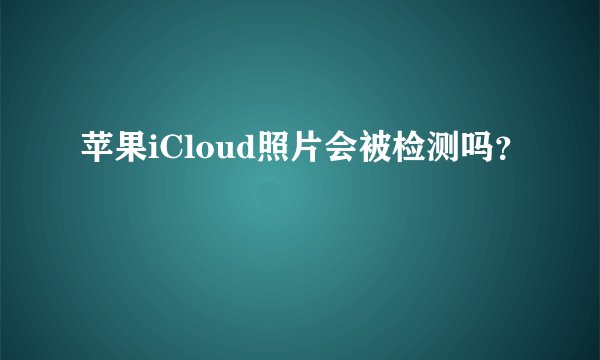 苹果iCloud照片会被检测吗？