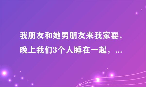 我朋友和她男朋友来我家耍，晚上我们3个人睡在一起，我朋友睡中间，她男朋友隔过她摸我，我一值装睡了...