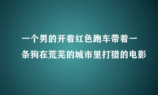 一个男的开着红色跑车带着一条狗在荒芜的城市里打猎的电影