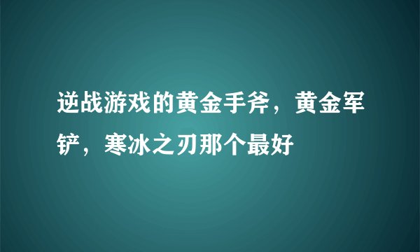 逆战游戏的黄金手斧，黄金军铲，寒冰之刃那个最好