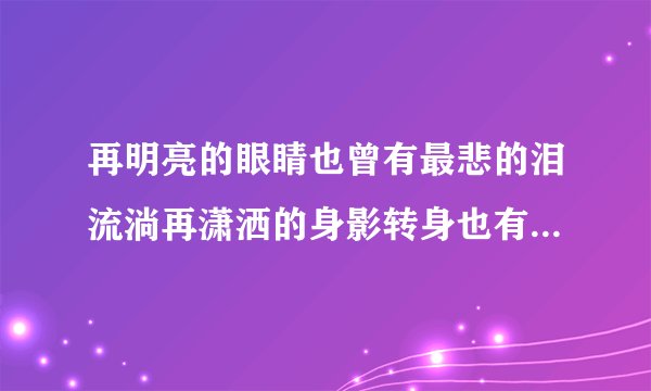 再明亮的眼睛也曾有最悲的泪流淌再潇洒的身影转身也有有你没见过的彷徨什么歌