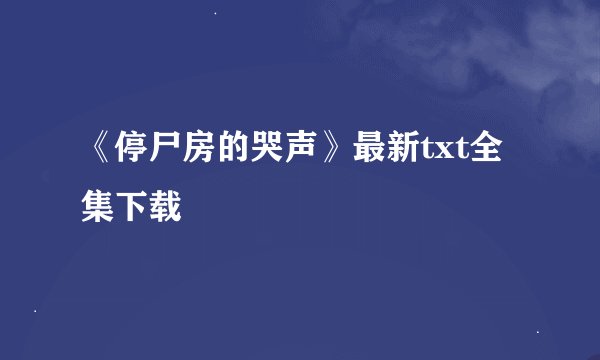 《停尸房的哭声》最新txt全集下载