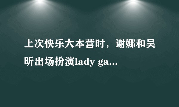 上次快乐大本营时，谢娜和吴昕出场扮演lady gaga时的音乐是什么？