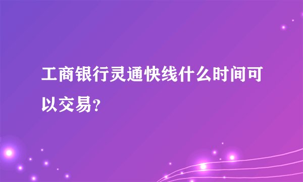 工商银行灵通快线什么时间可以交易？