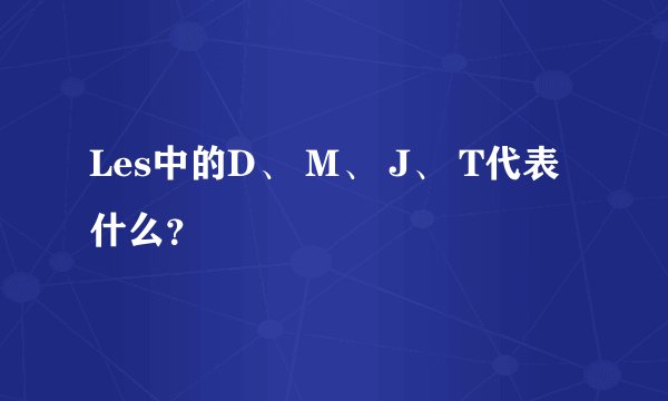 Les中的D、 M、 J、 T代表什么？