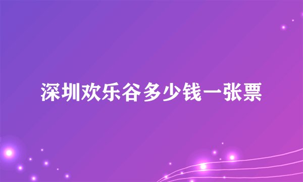 深圳欢乐谷多少钱一张票