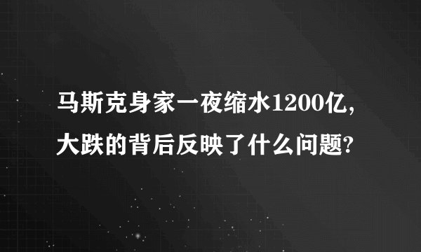 马斯克身家一夜缩水1200亿,大跌的背后反映了什么问题?