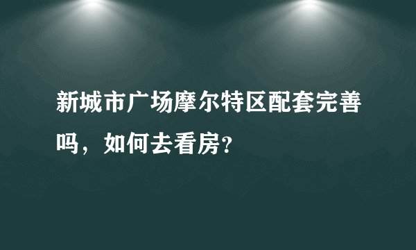 新城市广场摩尔特区配套完善吗，如何去看房？
