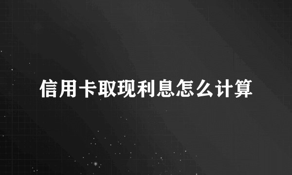 信用卡取现利息怎么计算
