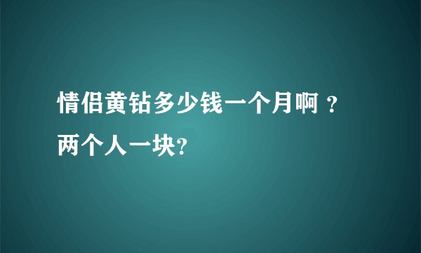 情侣黄钻多少钱一个月啊 ？两个人一块？