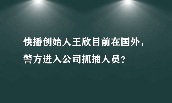 快播创始人王欣目前在国外，警方进入公司抓捕人员？