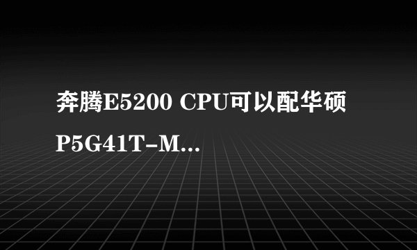 奔腾E5200 CPU可以配华硕 P5G41T-M LX3主板？？