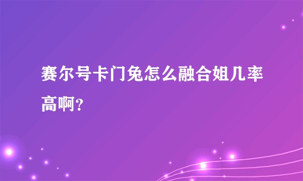 赛尔号卡门兔怎么融合姐几率高啊？