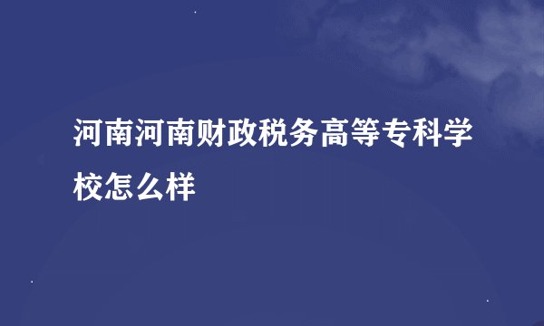 河南河南财政税务高等专科学校怎么样