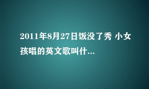 2011年8月27日饭没了秀 小女孩唱的英文歌叫什么名字?