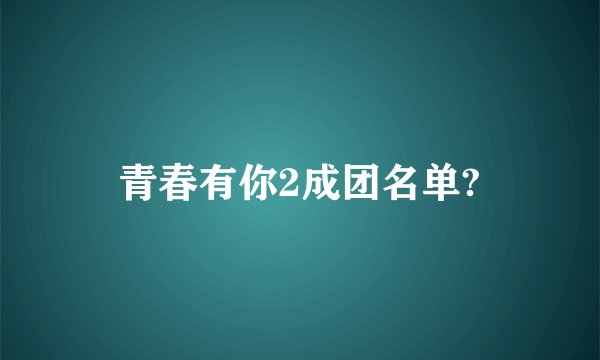 青春有你2成团名单?