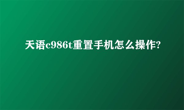 天语c986t重置手机怎么操作?