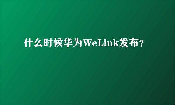 什么时候华为WeLink发布？