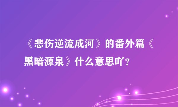 《悲伤逆流成河》的番外篇《黑暗源泉》什么意思吖？