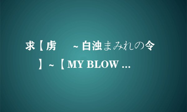 求【虏姫 ～白浊まみれの令嬢】～【MY BLOW JOBER ACT.8】~