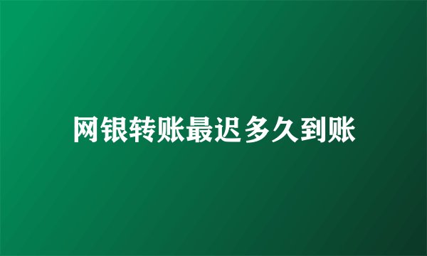 网银转账最迟多久到账
