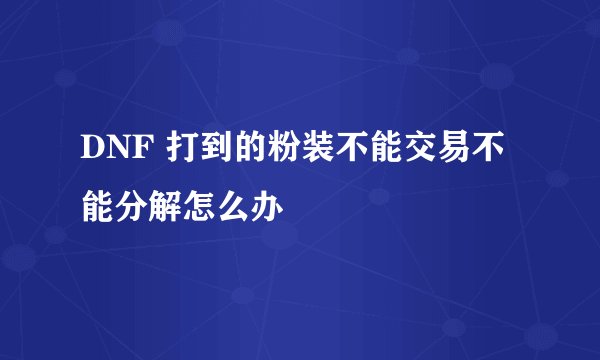 DNF 打到的粉装不能交易不能分解怎么办