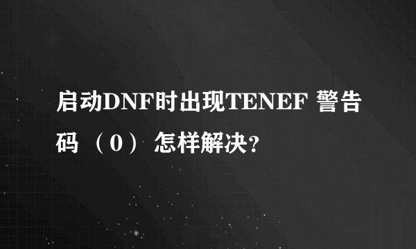 启动DNF时出现TENEF 警告码 （0） 怎样解决？