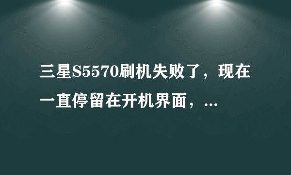 三星S5570刷机失败了，现在一直停留在开机界面，不能进入recovery模式，求助啊！