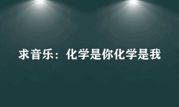 求音乐：化学是你化学是我