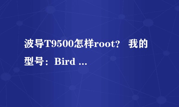 波导T9500怎样root？ 我的型号：Bird T9500 N71/13 V02