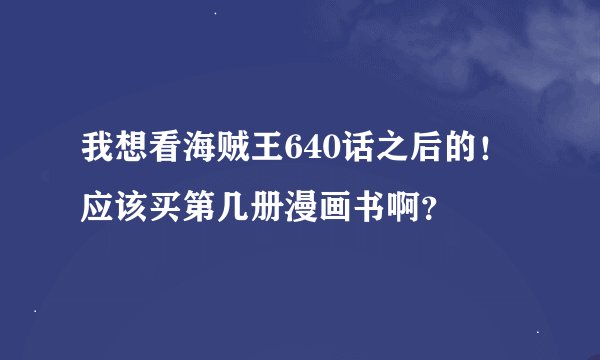 我想看海贼王640话之后的！应该买第几册漫画书啊？