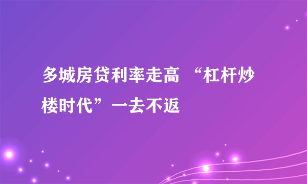 多城房贷利率走高 “杠杆炒楼时代”一去不返