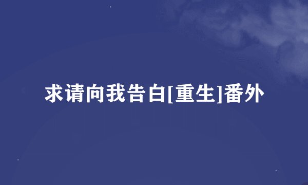 求请向我告白[重生]番外