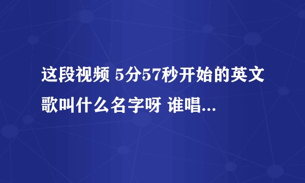 这段视频 5分57秒开始的英文歌叫什么名字呀 谁唱的 谢谢