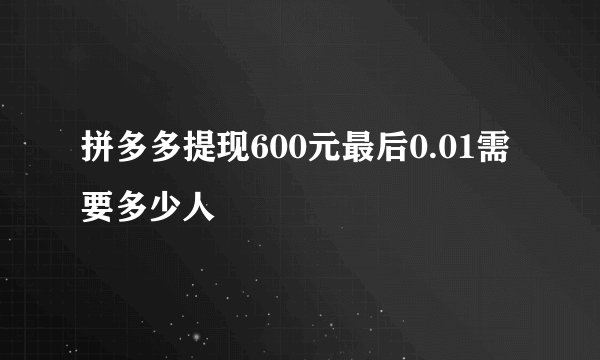 拼多多提现600元最后0.01需要多少人