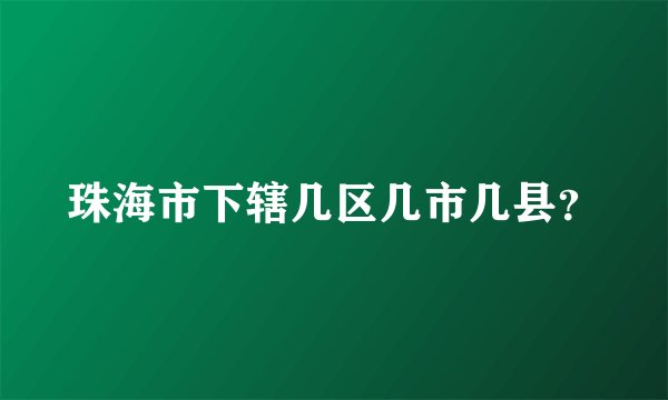 珠海市下辖几区几市几县？