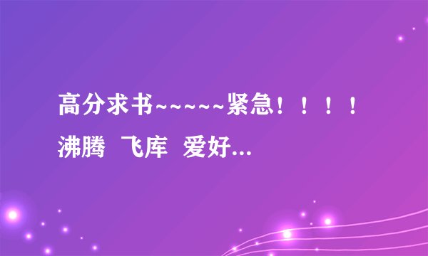 高分求书~~~~~紧急！！！！沸腾  飞库  爱好小说的书友们   江湖求书